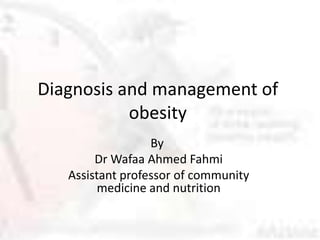 Diagnosis and management of
           obesity
                  By
        Dr Wafaa Ahmed Fahmi
   Assistant professor of community
         medicine and nutrition
 