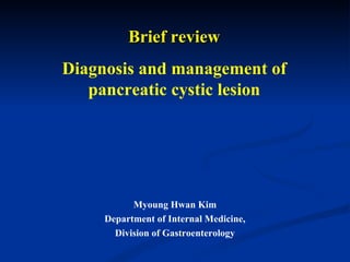 Brief review Diagnosis and management of pancreatic cystic lesion Myoung Hwan Kim Department of Internal Medicine, Division of Gastroenterology 
