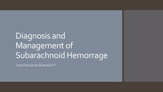 Diagnosis and
Management of
Subarachnoid Hemorrage
Jose Fernando Buenaño P
 