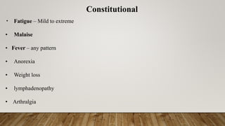 Constitutional
• Fatigue – Mild to extreme
• Malaise
• Fever – any pattern
• Anorexia
• Weight loss
• lymphadenopathy
• Arthralgia
 