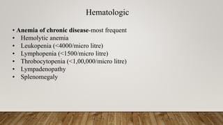 Hematologic
• Anemia of chronic disease-most frequent
• Hemolytic anemia
• Leukopenia (<4000/micro litre)
• Lymphopenia (<1500/micro litre)
• Throbocytopenia (<1,00,000/micro litre)
• Lympadenopathy
• Splenomegaly
 