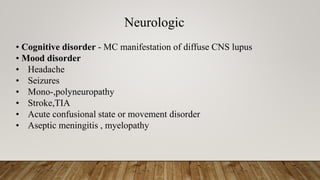 Neurologic
• Cognitive disorder - MC manifestation of diffuse CNS lupus
• Mood disorder
• Headache
• Seizures
• Mono-,polyneuropathy
• Stroke,TIA
• Acute confusional state or movement disorder
• Aseptic meningitis , myelopathy
 