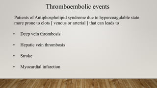 Thromboembolic events
Patients of Antiphospholipid syndrome due to hypercoagulable state
more prone to clots [ venous or arterial ] that can leads to
• Deep vein thrombosis
• Hepatic vein thrombosis
• Stroke
• Myocardial infarction
 