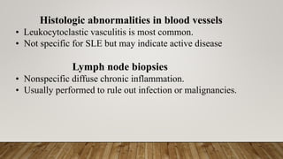 Histologic abnormalities in blood vessels
• Leukocytoclastic vasculitis is most common.
• Not specific for SLE but may indicate active disease
Lymph node biopsies
• Nonspecific diffuse chronic inflammation.
• Usually performed to rule out infection or malignancies.
 