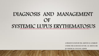 DIAGNOSIS AND MANAGEMENT
OF
SYSTEMIC LUPUS ERYTHEMATOSUS
A PRESENTATION BY DR. ASHVINI K. LOMROD
UNDER THE GUIDANCE OF DR. C.K. MEENA SIR
JLN MEDICAL COLLEGE, AJMER
 