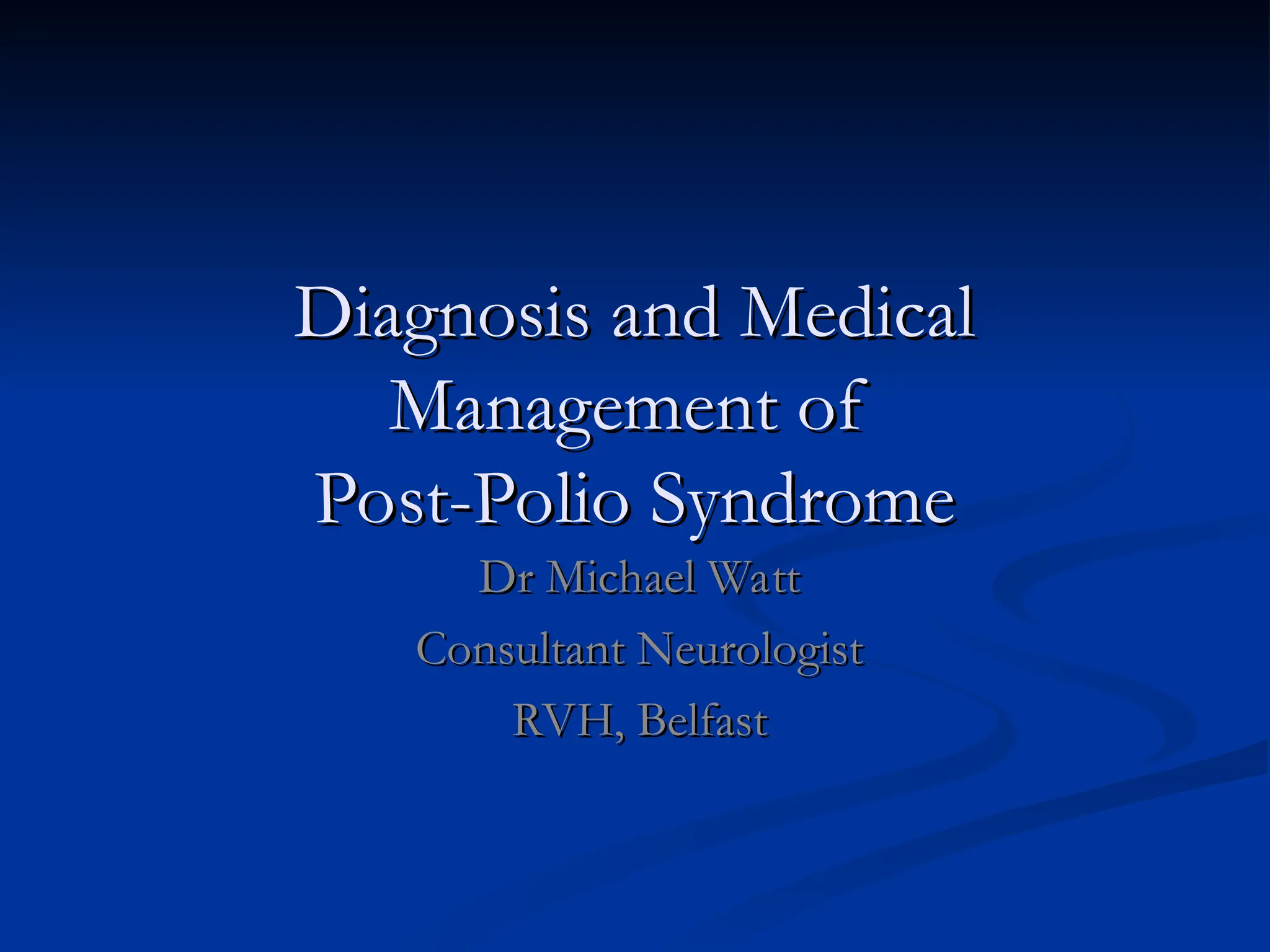 Diagnosis and Medical
Diagnosis and Medical
Management of
Management of
Post-Polio Syndrome
Post-Polio Syndrome
Dr Michael Watt
Dr Michael Watt
Consultant Neurologist
Consultant Neurologist
RVH, Belfast
RVH, Belfast
 