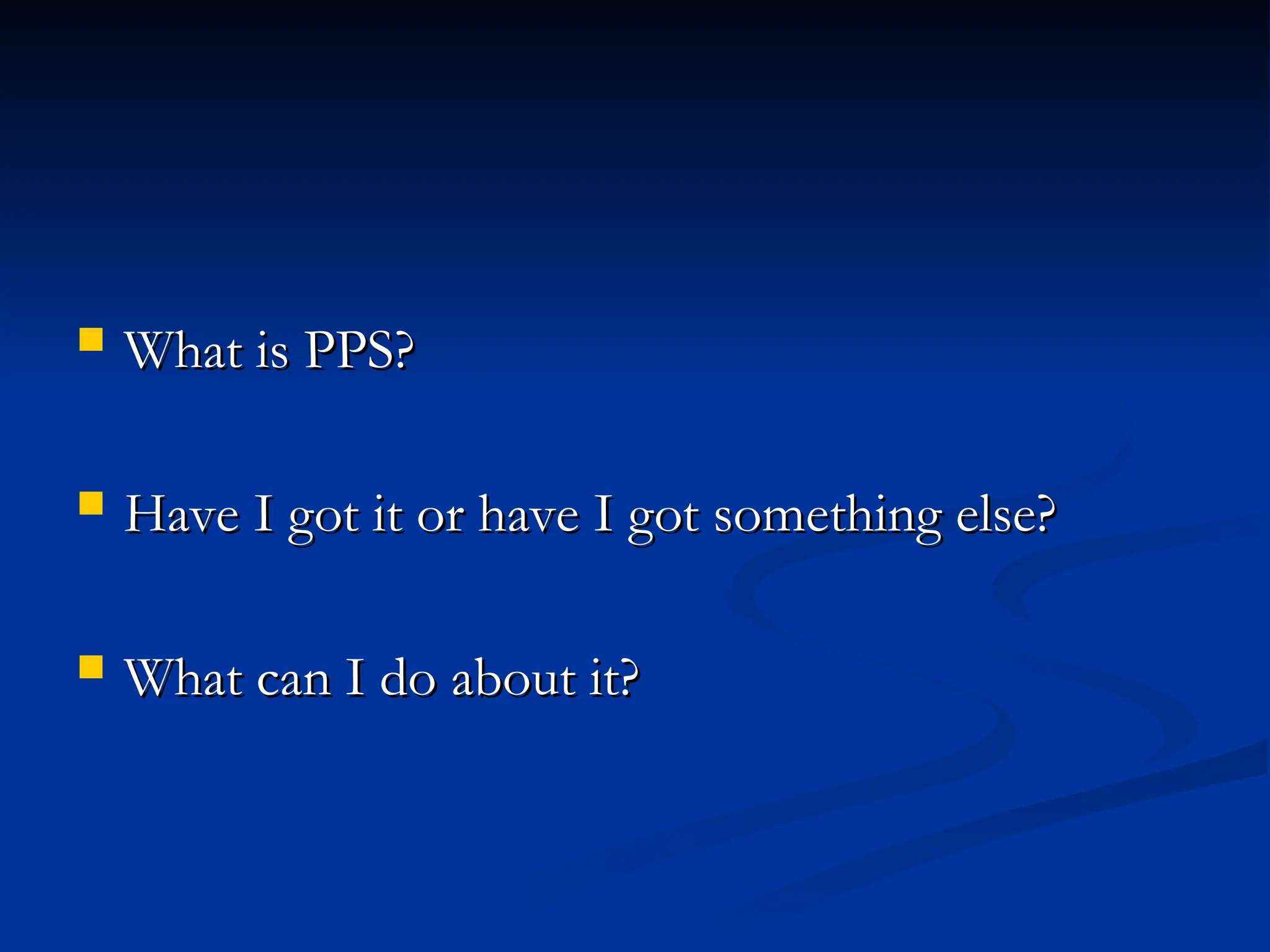  What is PPS?
What is PPS?
 Have I got it or have I got something else?
Have I got it or have I got something else?
 What can I do about it?
What can I do about it?
 