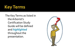 The Key Terms as listed in
  the Arborist’s
  Certification Study
  Guide will be defined
  and highlighted
  throughout the
  presentation.
 