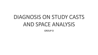 DIAGNOSIS ON STUDY CASTS
AND SPACE ANALYSIS
GROUP D
 