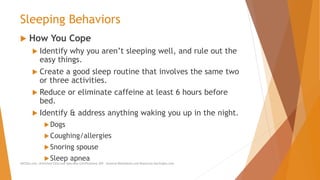 Sleeping Behaviors
 How You Cope
 Identify why you aren’t sleeping well, and rule out the
easy things.
 Create a good sleep routine that involves the same two
or three activities.
 Reduce or eliminate caffeine at least 6 hours before
bed.
 Identify & address anything waking you up in the night.
Dogs
Coughing/allergies
Snoring spouse
Sleep apnea
AllCEUs.com Unlimited CEUs and Specialty Certifications $59 General Worksheets and Resources DocSnipes.com
 