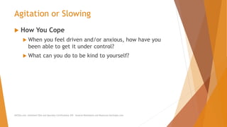 Agitation or Slowing
 How You Cope
 When you feel driven and/or anxious, how have you
been able to get it under control?
 What can you do to be kind to yourself?
AllCEUs.com Unlimited CEUs and Specialty Certifications $59 General Worksheets and Resources DocSnipes.com
 