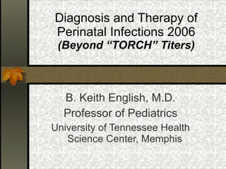 Diagnosis and Therapy of Perinatal Infections 2006  (Beyond “TORCH” Titers) B. Keith English, M.D. Professor of Pediatrics University of Tennessee Health Science Center, Memphis 