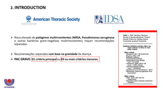  Risco elevado de patógenos multirresistentes (MRSA, Pseudomonas aeruginosa
e outras bactérias gram-negativas multirresistentes) requer recomendações
separadas.
 Recomendações separadas com base na gravidade da doença.
 PAC GRAVE: 01 critério principal ou 03 ou mais critérios menores.
2. INTRODUCTION
 