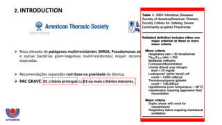  Risco elevado de patógenos multirresistentes (MRSA, Pseudomonas aeruginosa
e outras bactérias gram-negativas multirresistentes) requer recomendações
separadas.
 Recomendações separadas com base na gravidade da doença.
 PAC GRAVE: 01 critério principal ou 03 ou mais critérios menores.
2. INTRODUCTION
 