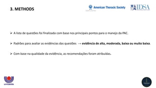  A lista de questões foi finalizada com base nos principais pontos para o manejo da PAC.
 Padrões para avaliar as evidências das questões → evidência de alta, moderada, baixa ou muito baixa.
 Com base na qualidade da evidência, as recomendações foram atribuídas.
3. METHODS
 