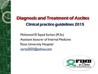 Diagnosis and Treatment of Ascites
Clinical practice guidelines 2015
Mohamed El Sayed Sarhan (M.Sc)
Assistant lecturer of Internal Medicine
Tanta University Hospital
aorta2025@yahoo.com
 