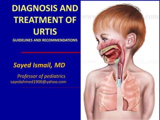 DIAGNOSIS AND
TREATMENT OF
URTIS
GUIDELINES AND RECOMMENDATIONS
Sayed Ismail, MD
Professor of pediatrics
sayedahmed1900@yahoo.com
 
