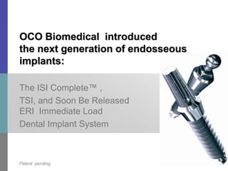 July 23, 2009 The ISI Complete™ ,  TSI, and Soon Be Released ERI  Immediate Load  Dental Implant System OCO Biomedical  introduced the next generation of endosseous implants: Patent  pending 