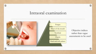 Intraoral examination
Tongue
Floor of the mouth
Vestibule
Cheeks
Hard and soft palates
Objective indices
rather than vague...