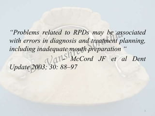 “Problems related to RPDs may be associated
with errors in diagnosis and treatment planning,
including inadequate mouth preparation “
- McCord JF et al Dent
Update 2003; 30: 88–97
1
 