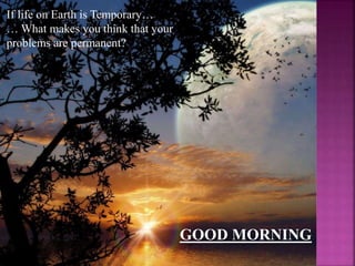 If life on Earth is Temporary…
… What makes you think that your
problems are permanent?
GOOD MORNING
 