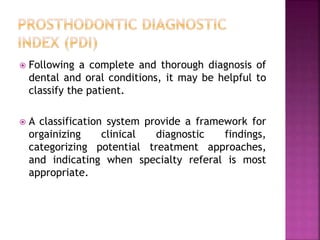  Following a complete and thorough diagnosis of
dental and oral conditions, it may be helpful to
classify the patient.
 A classification system provide a framework for
orgainizing clinical diagnostic findings,
categorizing potential treatment approaches,
and indicating when specialty referal is most
appropriate.
 