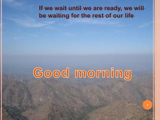 1
If we wait until we are ready, we will
be waiting for the rest of our life
 