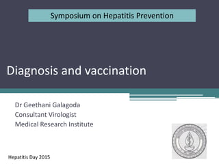 Diagnosis and vaccination
Dr Geethani Galagoda
Consultant Virologist
Medical Research Institute
Symposium on Hepatitis Prevention
Hepatitis Day 2015
 