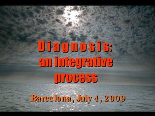 Barcelona, July 4, 2009 D i a g n o s i s:  an integrative process 