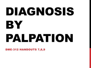 DIAGNOSIS
BY
PALPATION
DME-312 HANDOUTS 7,8,9

 