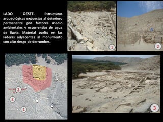 LADO OESTE. Estructuras arqueológicas expuestas al deterioro permanente por factores medio ambientales y escorrentías de agua de lluvia. Material suelto en las laderas adyacentes al monumento con alto riesgo de derrumbes. 
2 
1 
2 
3 
1  