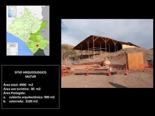 SITIO ARQUEOLOGICO SALTUR Área total: 4000 m2 Área uso turístico: 00 m2 Área Protegida: 
a.cubierta arquitectónica: 900 m2 
b.soterrada: 3100 m2  