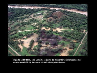 Impacto ENSO 1998, río La Leche a punto de desbordarse amenazando las estructuras de Sicán, Santuario histórico Bosque de Pomac.  