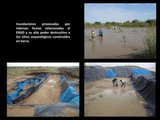 Inundaciones provocadas por intensas lluvias relacionadas al ENSO y su alto poder destructivo a los sitios arqueológicos construidos en tierra.  