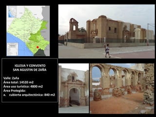 IGLESIA Y CONVENTO SAN AGUSTIN DE ZAÑA Valle: Zaña Área total: 14520 m2 Área uso turístico: 4800 m2 Área Protegida: 
a.cubierta arquitectónica: 840 m2  