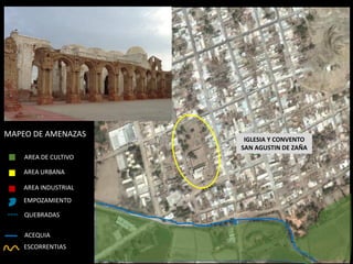 IGLESIA Y CONVENTO SAN AGUSTIN DE ZAÑA 
AREA URBANA 
AREA INDUSTRIAL 
EMPOZAMIENTO 
---- 
QUEBRADAS 
ACEQUIA 
ESCORRENTIAS 
AREA DE CULTIVO 
MAPEO DE AMENAZAS  