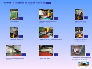 Centrado de sistema de medida metro 2000 Carro expositor Elección de punto y colocación del útil de medición Elegir puntos zona trasera del vehículo Colocación correcta útil Colocación del útil a la anchura correcta Colocación del útil a la altura correcta Colocación del útil a la longitud correcta Fijación de la regla Comprobación de las medidas de las estructuras del vehículo 