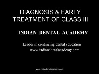 DIAGNOSIS & EARLY
TREATMENT OF CLASS III
INDIAN DENTAL ACADEMY
Leader in continuing dental education
www.indiandentalacademy.com
www.indiandentalacademy.com
 