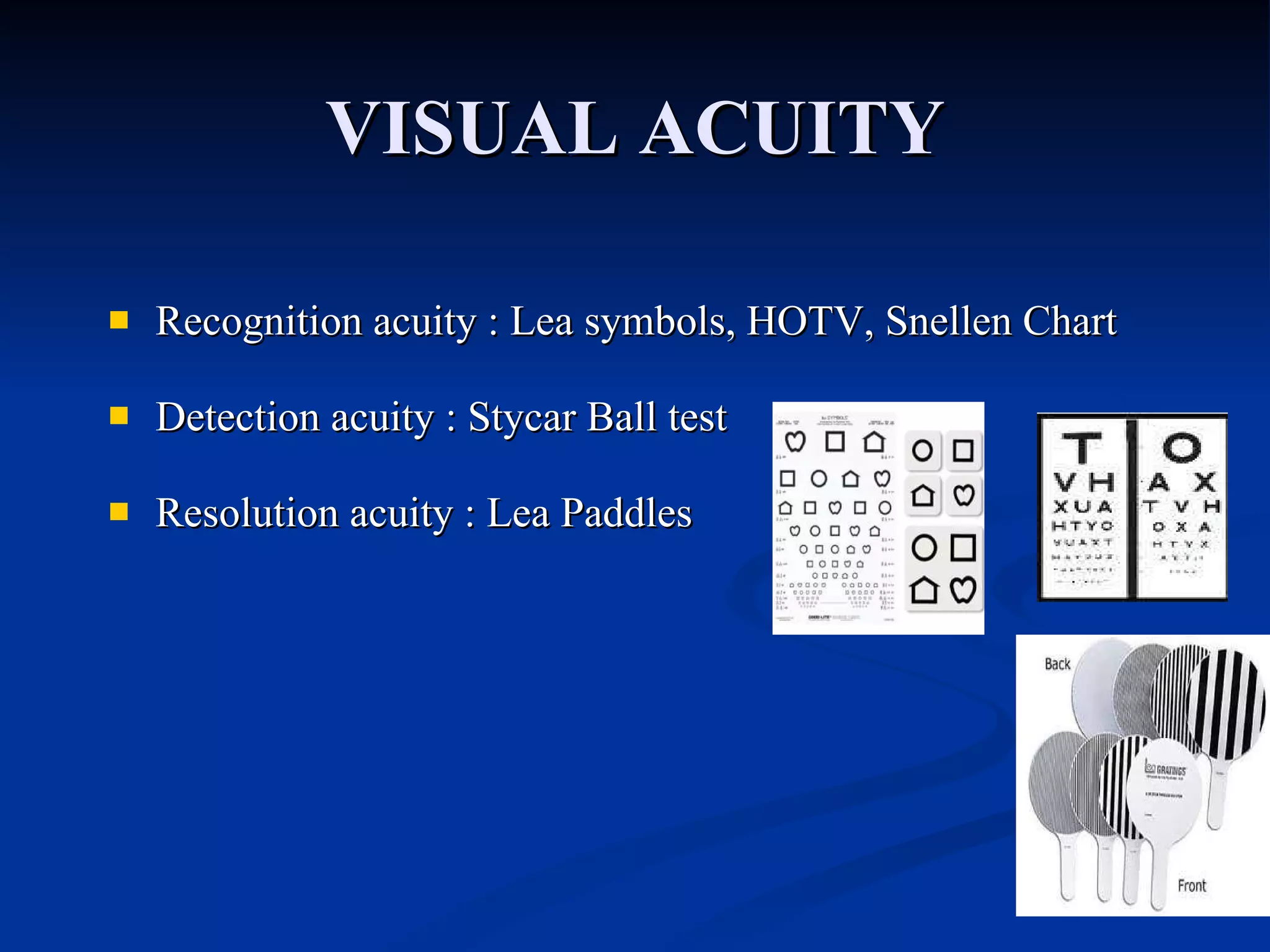 VISUAL ACUITY Recognition acuity : Lea symbols, HOTV, Snellen Chart Detection acuity : Stycar Ball test Resolution acuity : Lea Paddles 