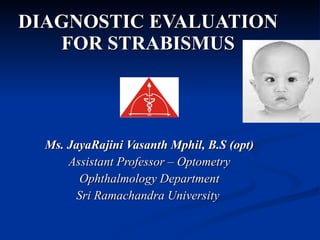 DIAGNOSTIC EVALUATION FOR STRABISMUS Ms. JayaRajini Vasanth Mphil, B.S (opt) Assistant Professor – Optometry Ophthalmology Department Sri Ramachandra University  