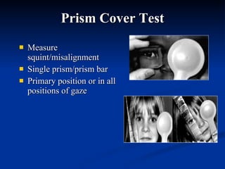 Prism Cover Test Measure squint/misalignment  Single prism/prism bar  Primary position or in all positions of gaze  