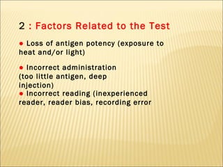 2  : Factors Related to the Test ●  Loss of antigen potency (exposure to heat and/or light) ●   Incorrect administration (too little antigen, deep injection) ●  Incorrect reading (inexperienced reader, reader bias, recording error 