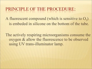 A   fluorescent compound   (which   is sensitive   to O 2 ) is embeded in silicone on the bottom of the tube. The actively respiring microorganisms consume the oxygen & allow the fluorescence to be observed using UV trans-illuminator lamp.  