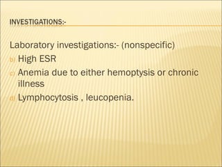 Laboratory investigations:- (nonspecific) High ESR Anemia due to either hemoptysis or chronic illness Lymphocytosis , leucopenia. 