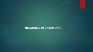 DIAGNOSIS IN CASEWORK :
:
.
 