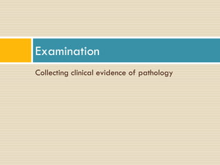 Examination
Collecting clinical evidence of pathology

 