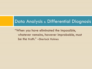 Data Analysis & Differential Diagnosis
“When you have eliminated the impossible,
whatever remains, however improbable, must
be the truth.” –Sherlock Holmes

 