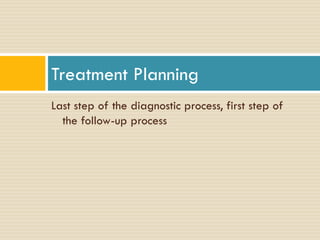 Treatment Planning
Last step of the diagnostic process, first step of
the follow-up process

 