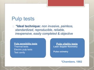 Pulp tests
*Ideal technique: non invasive, painless,
standardized, reproducible, reliable,
inexpensive, easily completed & objective
*Chambers. 1982
Pulp sensibility tests
Thermal tests
Electric pulp tests
Test cavity
Pulp vitality tests
Laser doppler flowmetry
Pulse oximetry
 