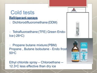 Cold tests
Refrigerant sprays
Dichlorodifluoromethane(DDM)
Tetrafluoroethane(TFE) Green Endo-
Ice(-26oC)
Propane butane mixture(PBM)
Propane , Butane Isobutane - Endo frost-
50oC
Ethyl chloride spray – Chloroethane --
12.3oC less effective than dry ice
 